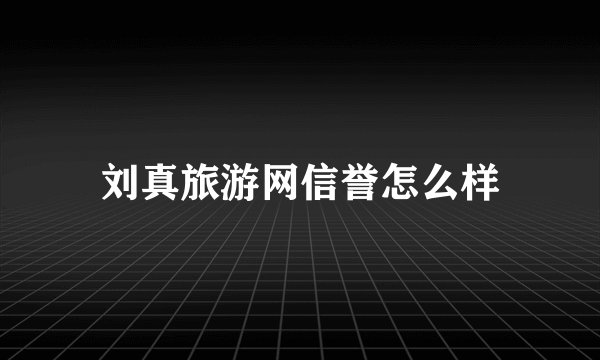 刘真旅游网信誉怎么样