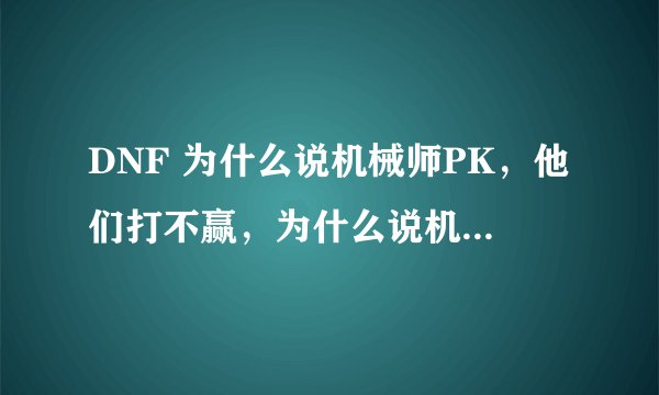 DNF 为什么说机械师PK，他们打不赢，为什么说机械师是垃圾，难道机械师只是会放机器人么？