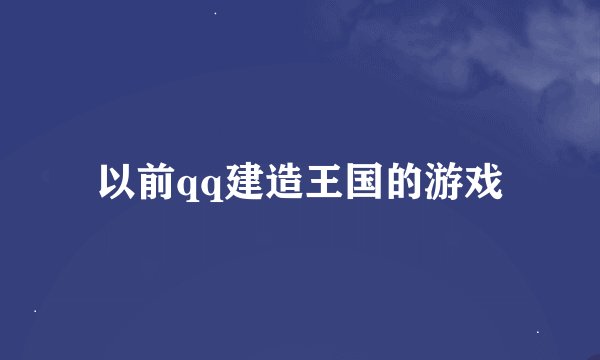 以前qq建造王国的游戏