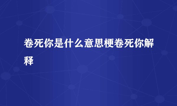 卷死你是什么意思梗卷死你解释