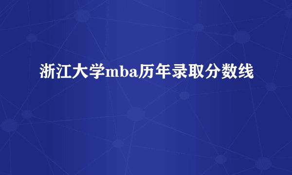 浙江大学mba历年录取分数线