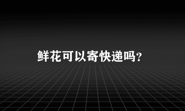 鲜花可以寄快递吗？