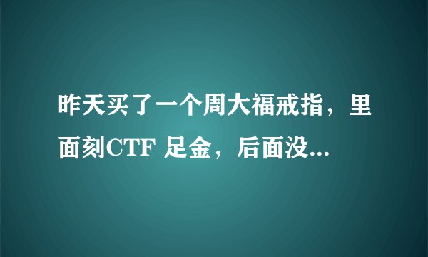 昨天买了一个周大福戒指，里面刻CTF 足金，后面没有其他文字了，现在都是这样的吗？