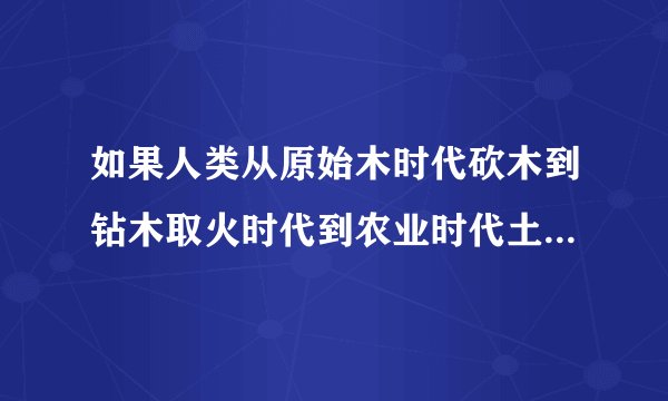 如果人类从原始木时代砍木到钻木取火时代到农业时代土地到工业或人工智能时代