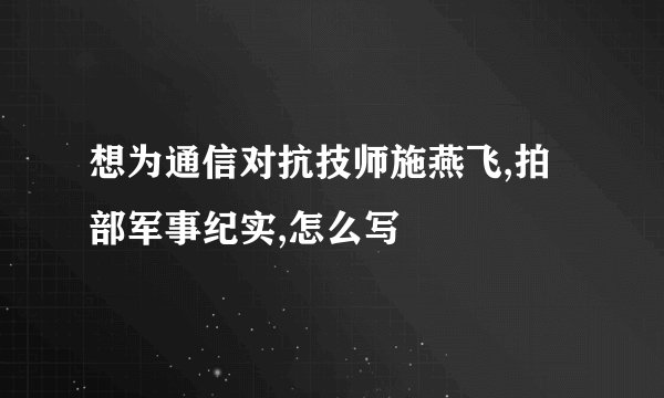 想为通信对抗技师施燕飞,拍部军事纪实,怎么写