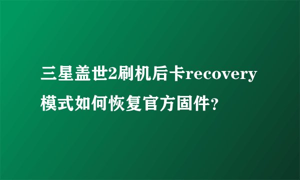 三星盖世2刷机后卡recovery模式如何恢复官方固件？