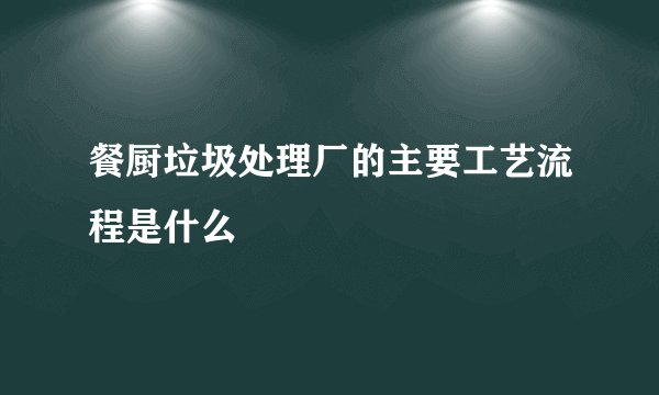 餐厨垃圾处理厂的主要工艺流程是什么