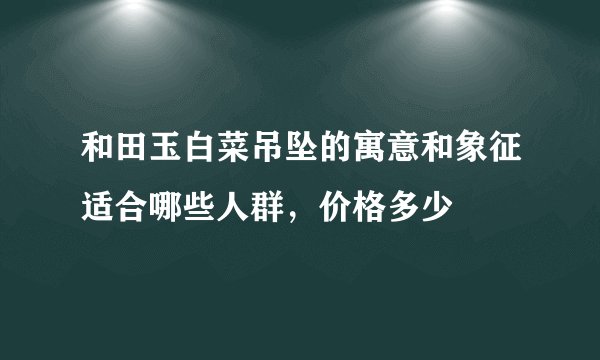 和田玉白菜吊坠的寓意和象征适合哪些人群，价格多少