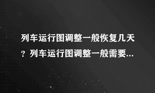 列车运行图调整一般恢复几天？列车运行图调整一般需要几天时间_...