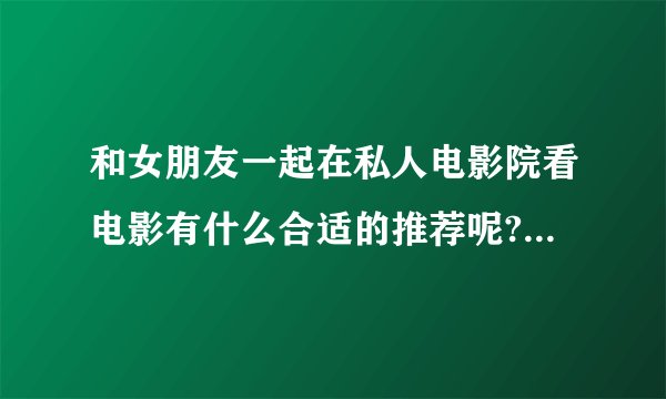 和女朋友一起在私人电影院看电影有什么合适的推荐呢? - 知乎