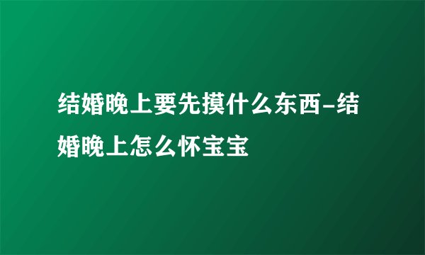 结婚晚上要先摸什么东西-结婚晚上怎么怀宝宝