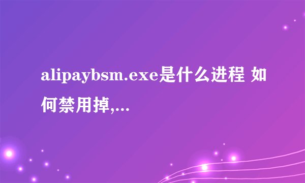 alipaybsm.exe是什么进程 如何禁用掉,这个进程老是弄的电脑很卡,结束掉就好了.