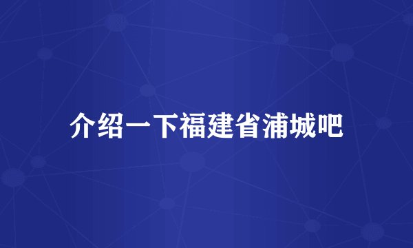 介绍一下福建省浦城吧