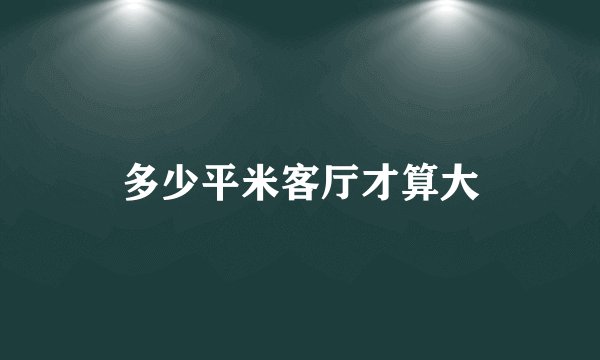 多少平米客厅才算大
