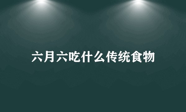 六月六吃什么传统食物