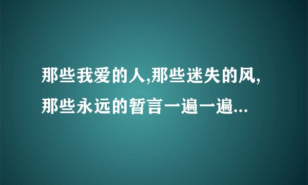 那些我爱的人,那些迷失的风,那些永远的暂言一遍一遍……是哪首歌的歌词？