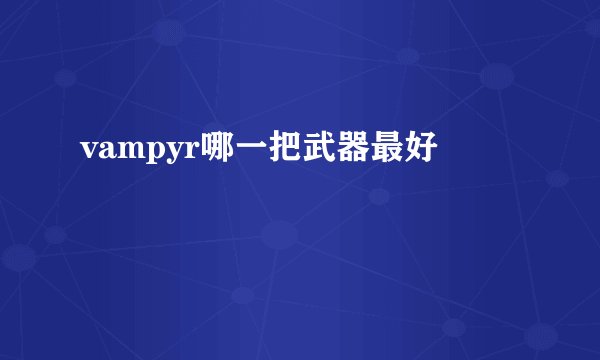 vampyr哪一把武器最好