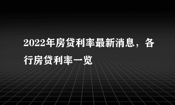 2022年房贷利率最新消息，各行房贷利率一览
