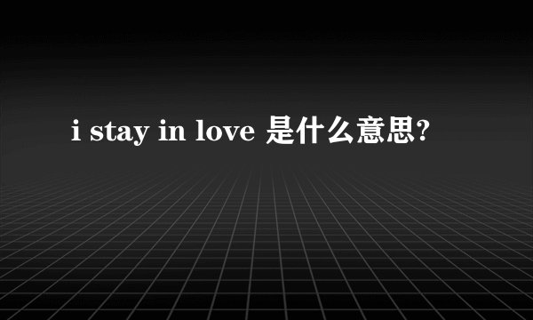 i stay in love 是什么意思?