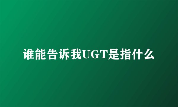 谁能告诉我UGT是指什么