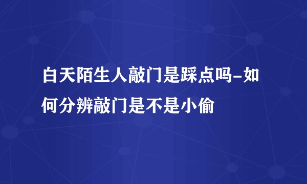 白天陌生人敲门是踩点吗-如何分辨敲门是不是小偷