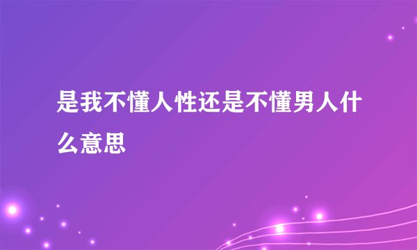 是我不懂人性还是不懂男人什么意思