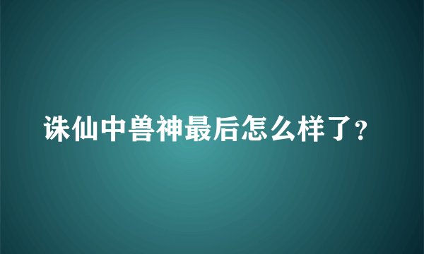 诛仙中兽神最后怎么样了？