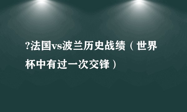 ?法国vs波兰历史战绩（世界杯中有过一次交锋）