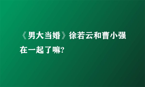 《男大当婚》徐若云和曹小强在一起了嘛?