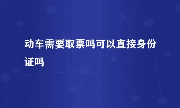 动车需要取票吗可以直接身份证吗