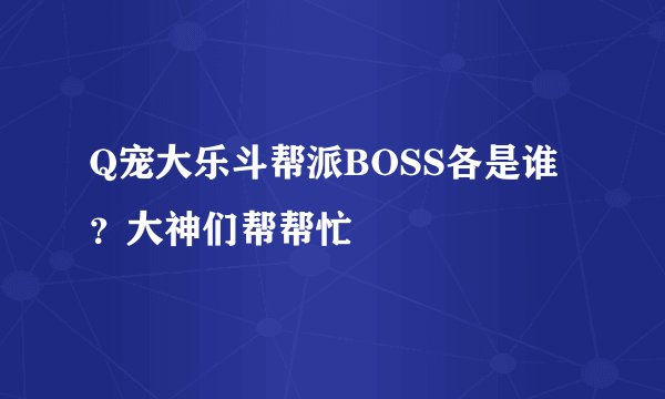 Q宠大乐斗帮派BOSS各是谁？大神们帮帮忙