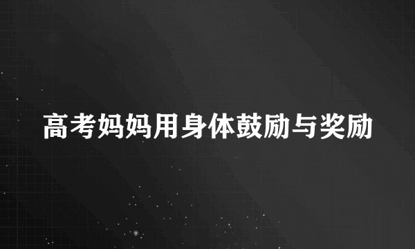 高考妈妈用身体鼓励与奖励