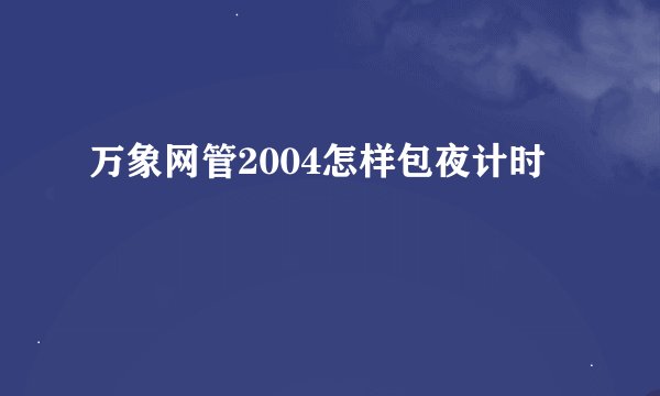 万象网管2004怎样包夜计时