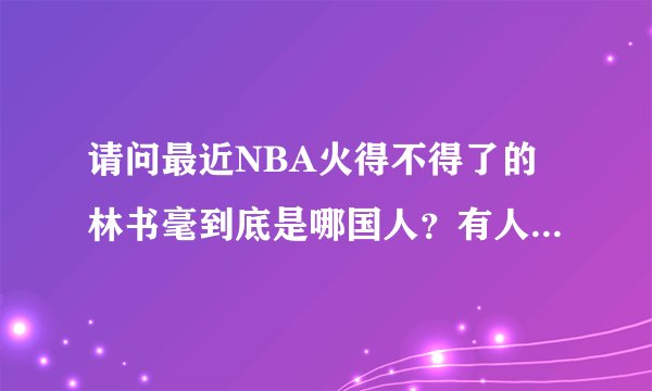 请问最近NBA火得不得了的林书毫到底是哪国人？有人说他是中国人？知道的说详细一点关于他的资料？