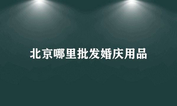 北京哪里批发婚庆用品