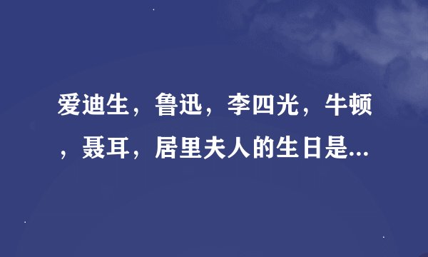 爱迪生，鲁迅，李四光，牛顿，聂耳，居里夫人的生日是几年几月几号