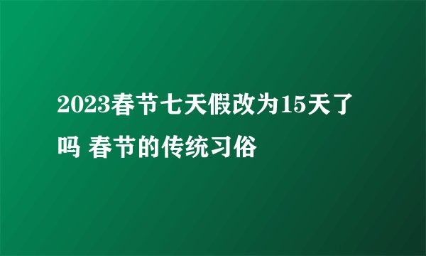 2023春节七天假改为15天了吗 春节的传统习俗