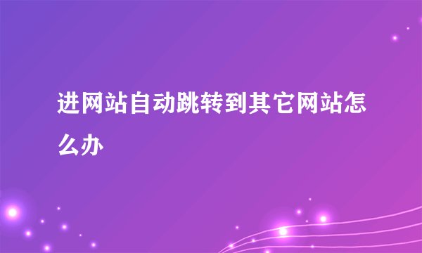 进网站自动跳转到其它网站怎么办