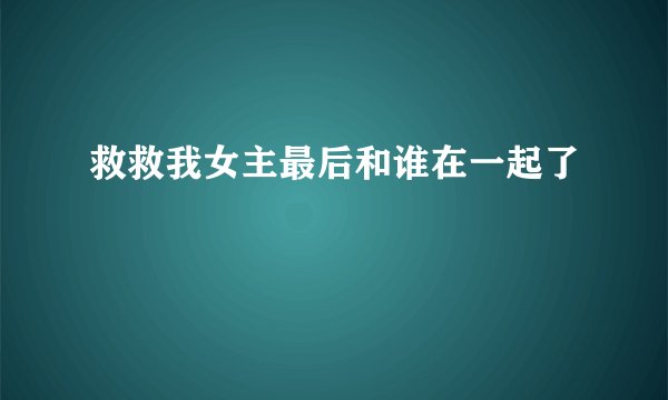 救救我女主最后和谁在一起了