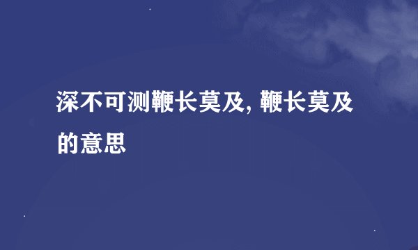 深不可测鞭长莫及, 鞭长莫及的意思