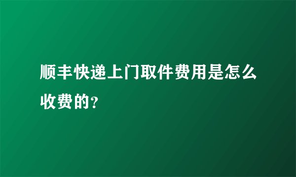 顺丰快递上门取件费用是怎么收费的？