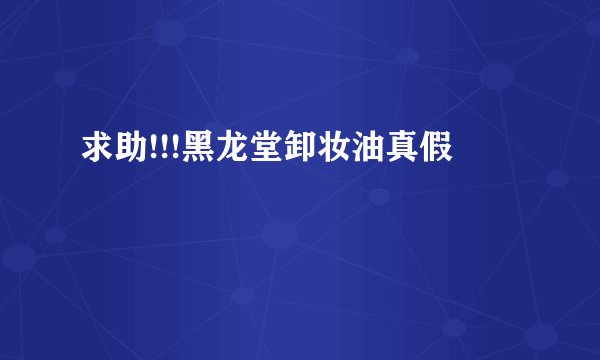 求助!!!黑龙堂卸妆油真假