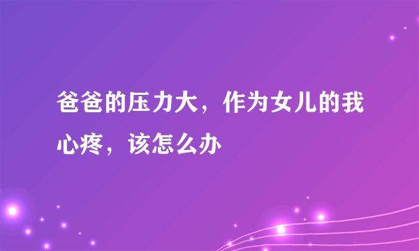 爸爸的压力大，作为女儿的我心疼，该怎么办