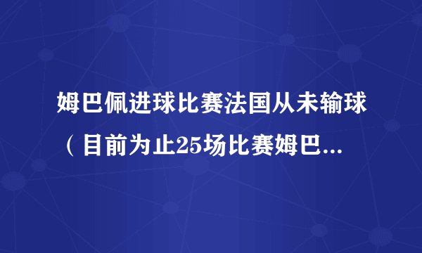 姆巴佩进球比赛法国从未输球（目前为止25场比赛姆巴佩未输球）