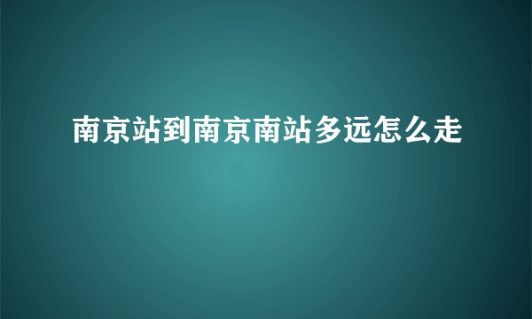 南京站到南京南站多远怎么走