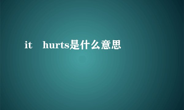 it hurts是什么意思