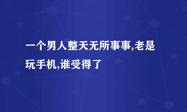一个男人整天无所事事,老是玩手机,谁受得了