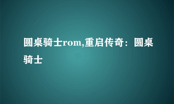 圆桌骑士rom,重启传奇：圆桌骑士