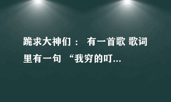 跪求大神们 ： 有一首歌 歌词里有一句 “我穷的叮当响 我还要什么脸 我不要脸啦 要脸没有用啦”