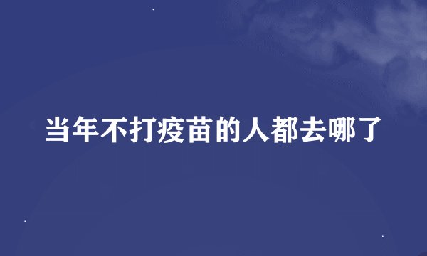 当年不打疫苗的人都去哪了